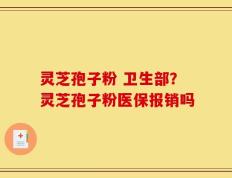 灵芝孢子粉 卫生部？灵芝孢子粉医保报销吗