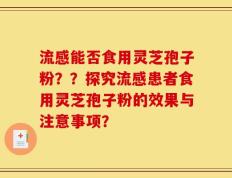 流感能否食用灵芝孢子粉？？探究流感患者食用灵芝孢子粉的效果与注意事项？