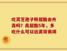 吃灵芝孢子粉尿酸会升高吗？高尿酸5年，多吃什么可以远离肾衰竭