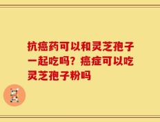 抗癌药可以和灵芝孢子一起吃吗？癌症可以吃灵芝孢子粉吗