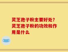 灵芝孢子粉主要好处？灵芝孢子粉的功效和作用是什么