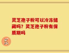 灵芝孢子粉可以冷冻储藏吗？灵芝孢子粉有保质期吗