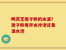 喝灵芝孢子粉的水温？孢子粉用开水冲泡还是温水泡