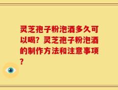 灵芝孢子粉泡酒多久可以喝？灵芝孢子粉泡酒的制作方法和注意事项？