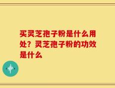 买灵芝孢子粉是什么用处？灵芝孢子粉的功效是什么