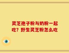 灵芝孢子粉与奶粉一起吃？野生灵芝粉怎么吃