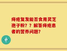 痔疮复发能否食用灵芝孢子粉？？解答痔疮患者的营养问题？