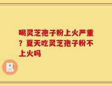 喝灵芝孢子粉上火严重？夏天吃灵芝孢子粉不上火吗