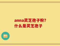 anna灵芝孢子粉？什么是灵芝孢子