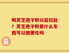 喝灵芝孢子粉以后拉肚？灵芝孢子粉是什么东西可以随便吃吗