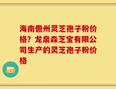 海南儋州灵芝孢子粉价格？龙泉森芝宝有限公司生产的灵芝孢子粉价格