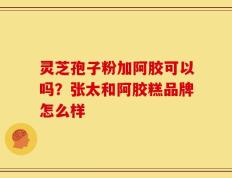灵芝孢子粉加阿胶可以吗？张太和阿胶糕品牌怎么样