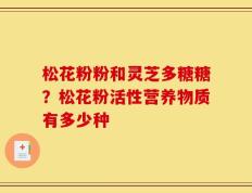 松花粉粉和灵芝多糖糖？松花粉活性营养物质有多少种