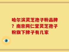 哈尔滨灵芝孢子粉品牌？南京同仁堂灵芝孢子粉旗下牌子有几家