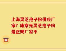 上海灵芝孢子粉供应厂家？康京元灵芝孢子粉是正规厂家不