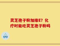 灵芝孢子粉加维E？化疗时能吃灵芝孢子粉吗