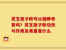 灵芝孢子粉可以健脾养胃吗？灵芝孢子粉功效与作用及用量是什么