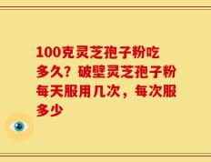100克灵芝孢子粉吃多久？破壁灵芝孢子粉每天服用几次，每次服多少