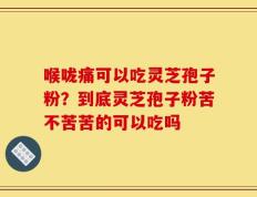 喉咙痛可以吃灵芝孢子粉？到底灵芝孢子粉苦不苦苦的可以吃吗