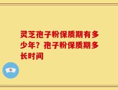 灵芝孢子粉保质期有多少年？孢子粉保质期多长时间
