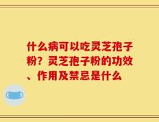 什么病可以吃灵芝孢子粉？灵芝孢子粉的功效、作用及禁忌是什么