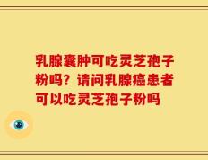 乳腺囊肿可吃灵芝孢子粉吗？请问乳腺癌患者可以吃灵芝孢子粉吗