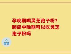 孕晚期喝灵芝孢子粉？肺癌中晚期可以吃灵芝孢子粉吗