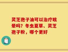灵芝孢子油可以治疗眩晕吗？冬虫夏草、灵芝孢子粉，哪个更好