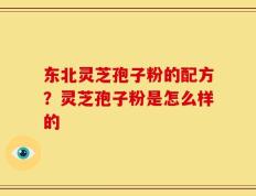 东北灵芝孢子粉的配方？灵芝孢子粉是怎么样的