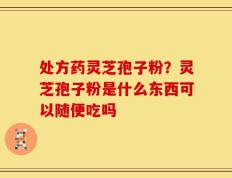 处方药灵芝孢子粉？灵芝孢子粉是什么东西可以随便吃吗