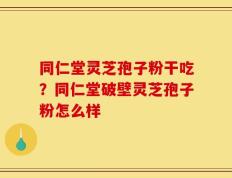 同仁堂灵芝孢子粉干吃？同仁堂破壁灵芝孢子粉怎么样