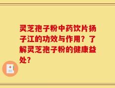灵芝孢子粉中药饮片扬子江的功效与作用？了解灵芝孢子粉的健康益处？