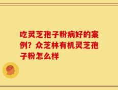 吃灵芝孢子粉病好的案例？众芝林有机灵芝孢子粉怎么样