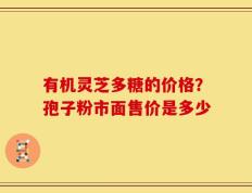有机灵芝多糖的价格？孢子粉市面售价是多少
