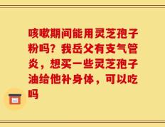 咳嗽期间能用灵芝孢子粉吗？我岳父有支气管炎，想买一些灵芝孢子油给他补身体，可以吃吗