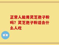正常人能用灵芝孢子粉吗？灵芝孢子粉适合什么人吃