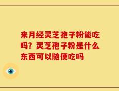 来月经灵芝孢子粉能吃吗？灵芝孢子粉是什么东西可以随便吃吗