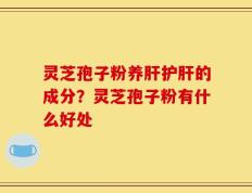 灵芝孢子粉养肝护肝的成分？灵芝孢子粉有什么好处
