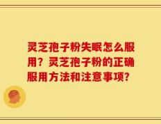 灵芝孢子粉失眠怎么服用？灵芝孢子粉的正确服用方法和注意事项？