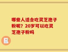 哪些人适合吃灵芝孢子粉呢？20岁可以吃灵芝孢子粉吗