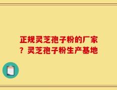 正规灵芝孢子粉的厂家？灵芝孢子粉生产基地