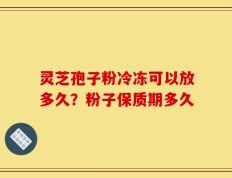 灵芝孢子粉冷冻可以放多久？粉子保质期多久