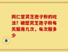 同仁堂灵芝孢子粉的吃法？破壁灵芝孢子粉每天服用几次，每次服多少