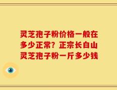 灵芝孢子粉价格一般在多少正常？正宗长白山灵芝孢子粉一斤多少钱