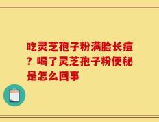 吃灵芝孢子粉满脸长痘？喝了灵芝孢子粉便秘是怎么回事