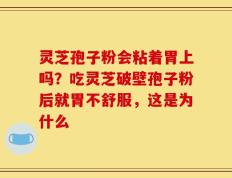 灵芝孢子粉会粘着胃上吗？吃灵芝破壁孢子粉后就胃不舒服，这是为什么