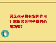 灵芝孢子粉有安神作用？解析灵芝孢子粉的药用功效？