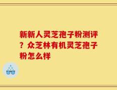 新新人灵芝孢子粉测评？众芝林有机灵芝孢子粉怎么样