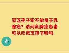 灵芝孢子粉不能用于乳腺癌？请问乳腺癌患者可以吃灵芝孢子粉吗