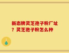 新态牌灵芝孢子粉厂址？灵芝孢子粉怎么种